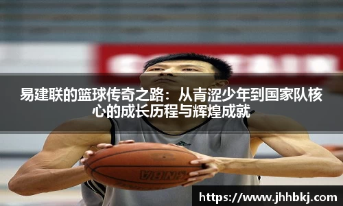易建联的篮球传奇之路:从青涩少年到国家队核心的成长历程与辉煌成就